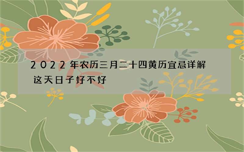 2022年农历三月二十四黄历宜忌详解 这天日子好不好